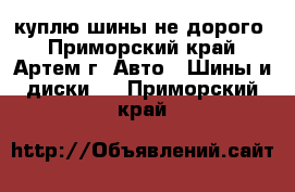 куплю шины не дорого - Приморский край, Артем г. Авто » Шины и диски   . Приморский край